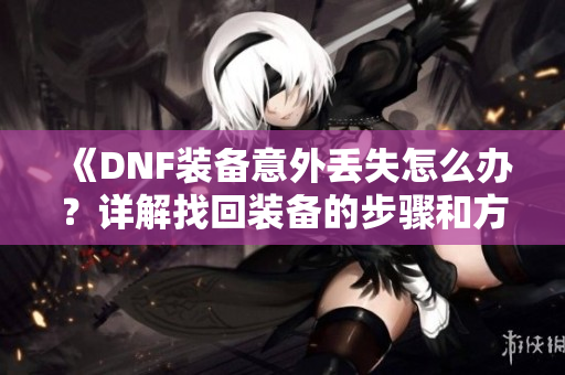 《DNF装备意外丢失怎么办？详解找回装备的步骤和方法》