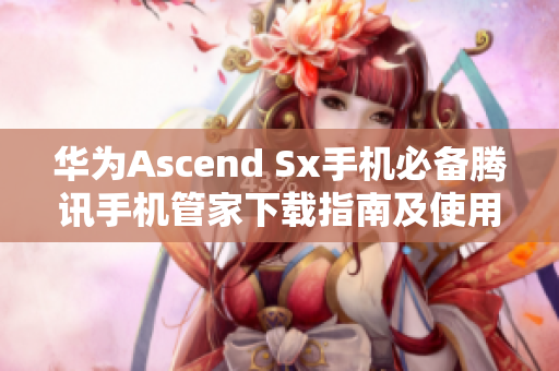 华为Ascend Sx手机必备腾讯手机管家下载指南及使用介绍