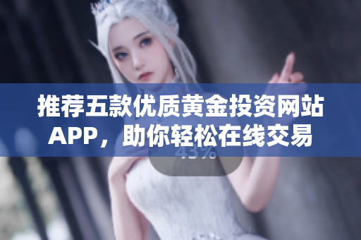 推荐五款优质黄金投资网站APP，助你轻松在线交易