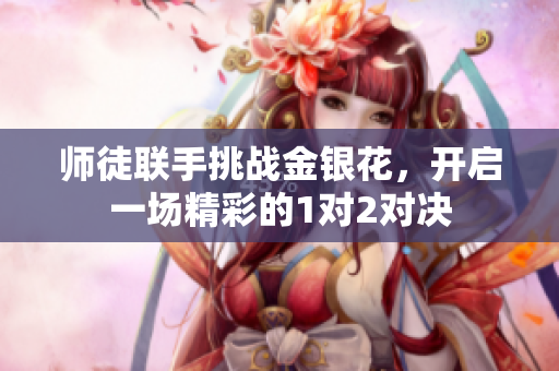 师徒联手挑战金银花，开启一场精彩的1对2对决