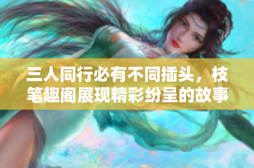 三人同行必有不同插头，枝笔趣阁展现精彩纷呈的故事世界