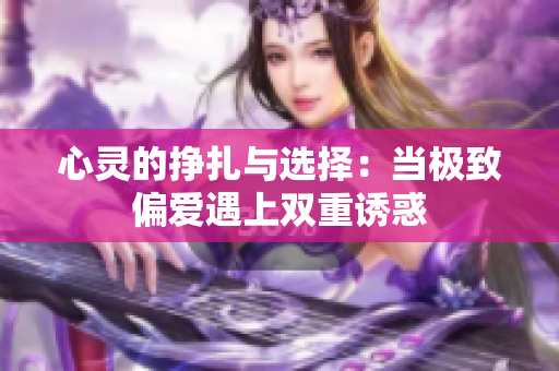 心灵的挣扎与选择：当极致偏爱遇上双重诱惑