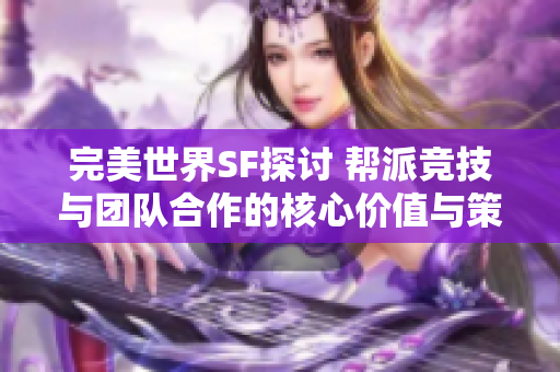 完美世界SF探讨 帮派竞技与团队合作的核心价值与策略