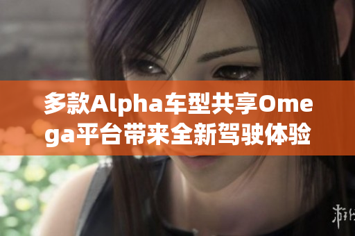 多款Alpha车型共享Omega平台带来全新驾驶体验