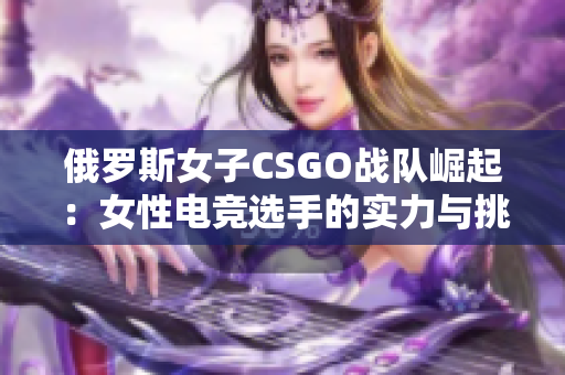 俄罗斯女子CSGO战队崛起：女性电竞选手的实力与挑战