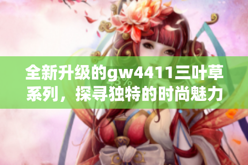 全新升级的gw4411三叶草系列，探寻独特的时尚魅力