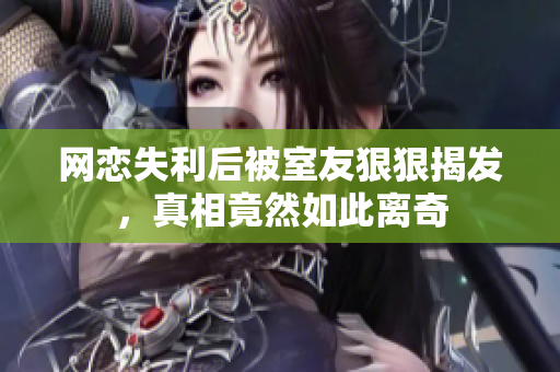 网恋失利后被室友狠狠揭发，真相竟然如此离奇