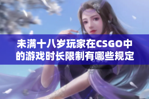 未满十八岁玩家在CSGO中的游戏时长限制有哪些规定