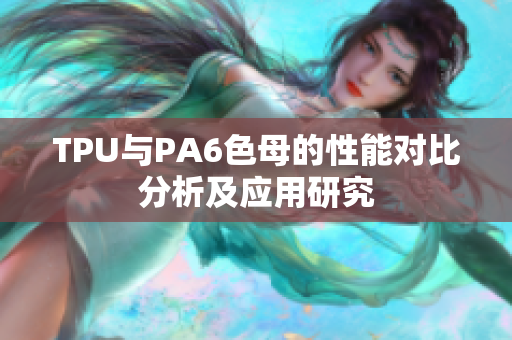 TPU与PA6色母的性能对比分析及应用研究