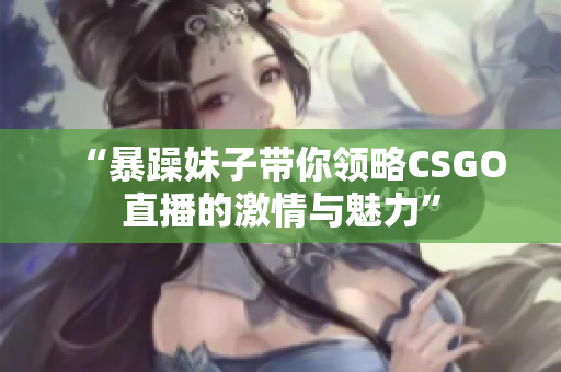 “暴躁妹子带你领略CSGO直播的激情与魅力”