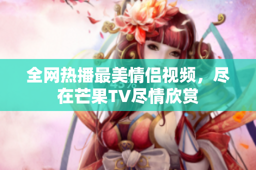 全网热播最美情侣视频，尽在芒果TV尽情欣赏