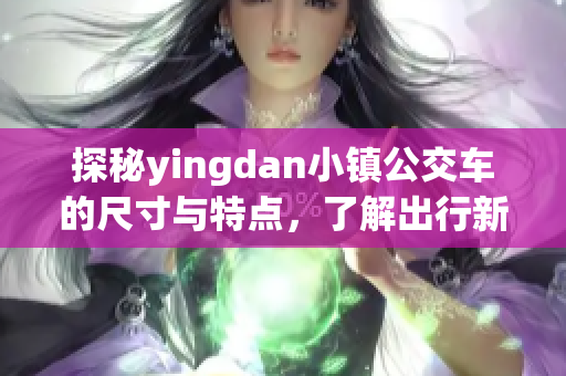 探秘yingdan小镇公交车的尺寸与特点，了解出行新选择