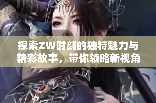 探索ZW时刻的独特魅力与精彩故事，带你领略新视角