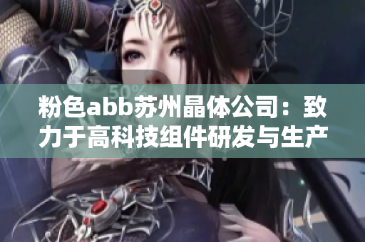 粉色abb苏州晶体公司：致力于高科技组件研发与生产