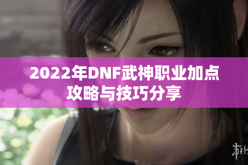 2022年DNF武神职业加点攻略与技巧分享