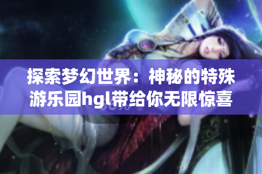 探索梦幻世界：神秘的特殊游乐园hgl带给你无限惊喜