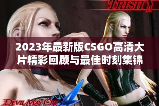 2023年最新版CSGO高清大片精彩回顾与最佳时刻集锦