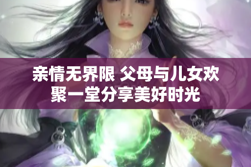 亲情无界限 父母与儿女欢聚一堂分享美好时光