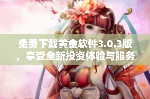 免费下载黄金软件3.0.3版，享受全新投资体验与服务