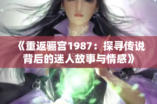 《重返骊宫1987：探寻传说背后的迷人故事与情感》