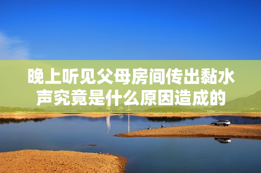 晚上听见父母房间传出黏水声究竟是什么原因造成的