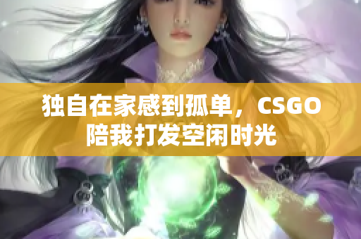 独自在家感到孤单，CSGO陪我打发空闲时光