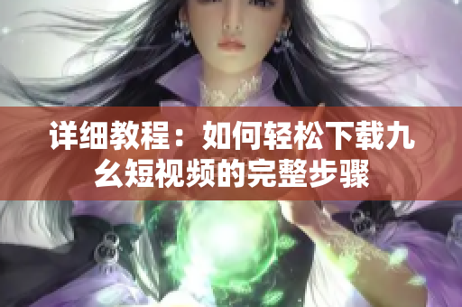 详细教程：如何轻松下载九幺短视频的完整步骤