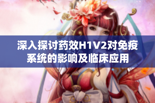 深入探讨药效H1V2对免疫系统的影响及临床应用