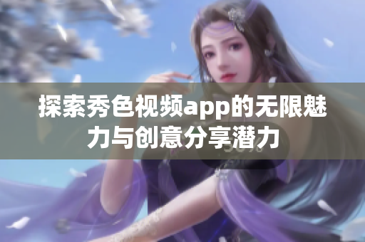 探索秀色视频app的无限魅力与创意分享潜力