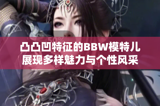 凸凸凹特征的BBW模特儿展现多样魅力与个性风采