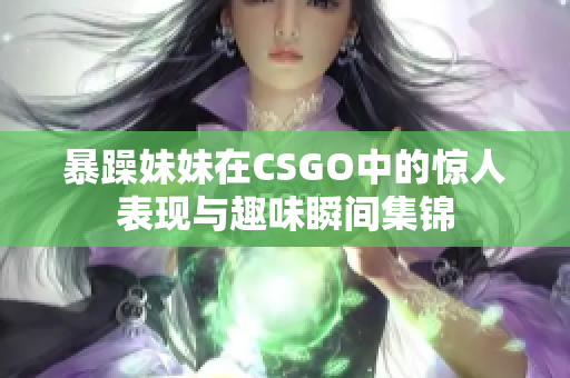 暴躁妹妹在CSGO中的惊人表现与趣味瞬间集锦