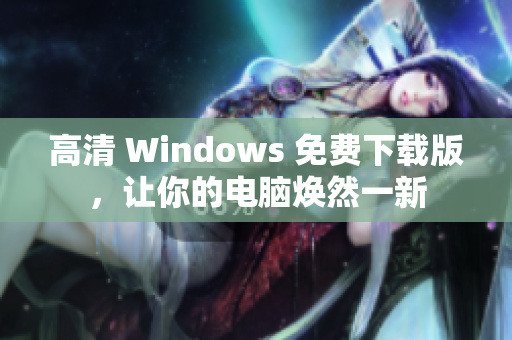 高清 Windows 免费下载版，让你的电脑焕然一新