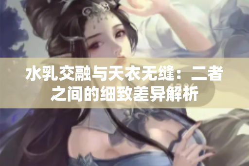 水乳交融与天衣无缝：二者之间的细致差异解析