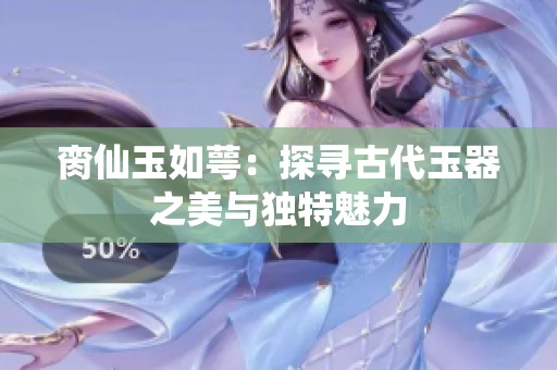 脔仙玉如萼：探寻古代玉器之美与独特魅力