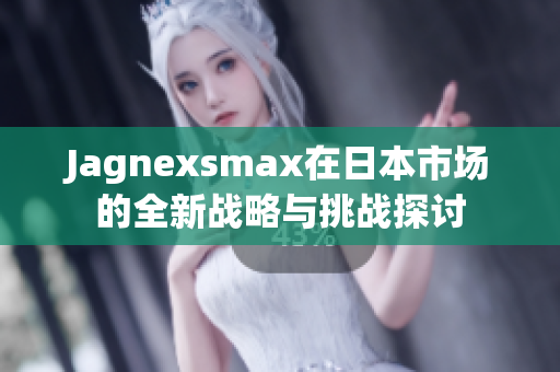 Jagnexsmax在日本市场的全新战略与挑战探讨