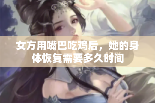 女方用嘴巴吃鸡后，她的身体恢复需要多久时间