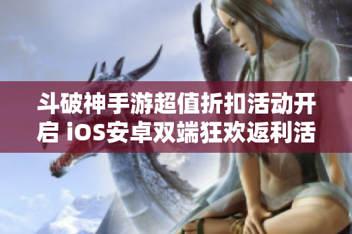 斗破神手游超值折扣活动开启 iOS安卓双端狂欢返利活动来袭