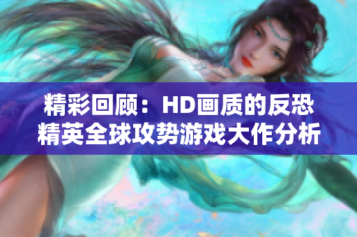 精彩回顾：HD画质的反恐精英全球攻势游戏大作分析