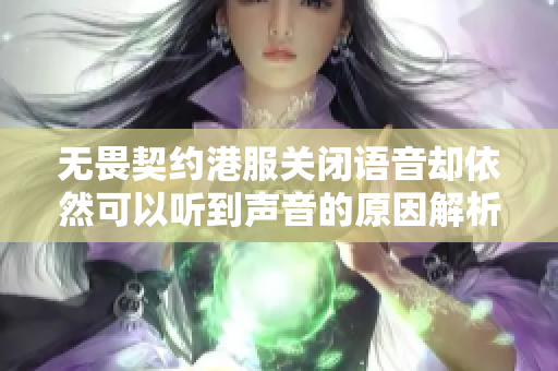 无畏契约港服关闭语音却依然可以听到声音的原因解析