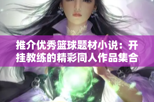 推介优秀篮球题材小说：开挂教练的精彩同人作品集合