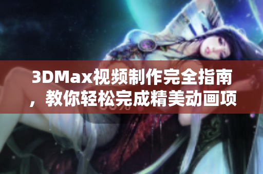 3DMax视频制作完全指南，教你轻松完成精美动画项目