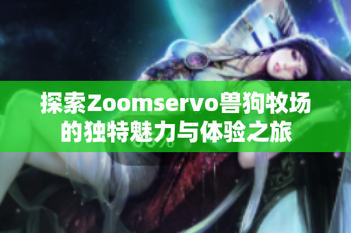 探索Zoomservo兽狗牧场的独特魅力与体验之旅