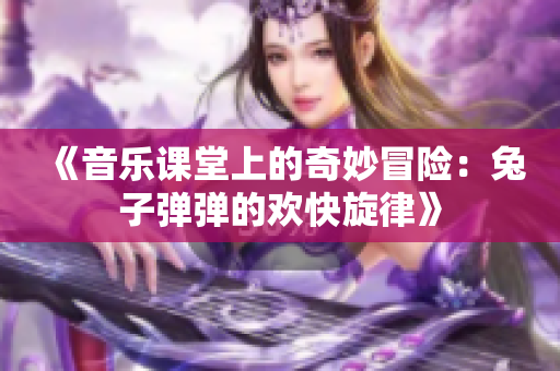 《音乐课堂上的奇妙冒险：兔子弹弹的欢快旋律》