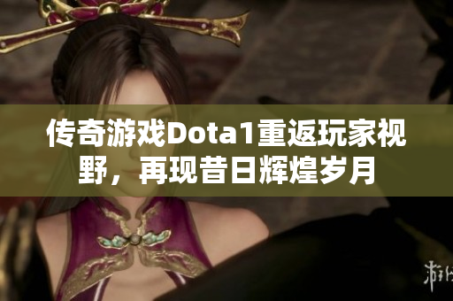 传奇游戏Dota1重返玩家视野，再现昔日辉煌岁月