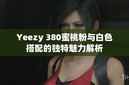 Yeezy 380蜜桃粉与白色搭配的独特魅力解析