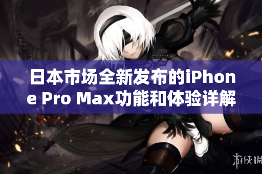 日本市场全新发布的iPhone Pro Max功能和体验详解