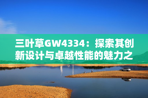 三叶草GW4334：探索其创新设计与卓越性能的魅力之旅