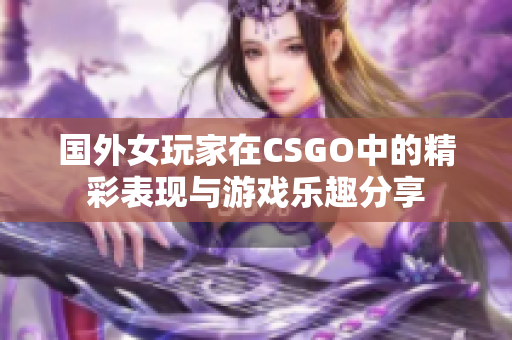 国外女玩家在CSGO中的精彩表现与游戏乐趣分享