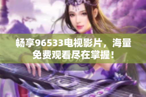 畅享96533电视影片，海量免费观看尽在掌握！