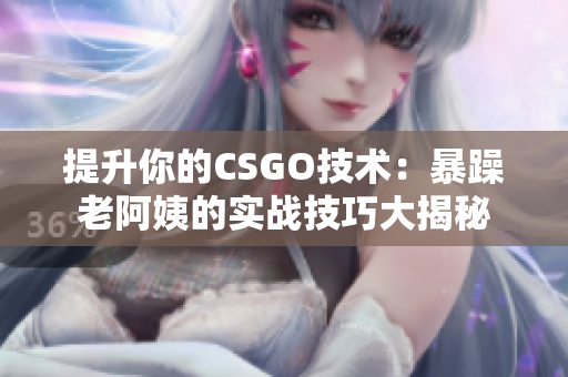 提升你的CSGO技术：暴躁老阿姨的实战技巧大揭秘